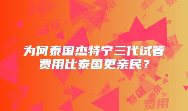 为何泰国杰特宁三代试管费用比泰国更亲民？