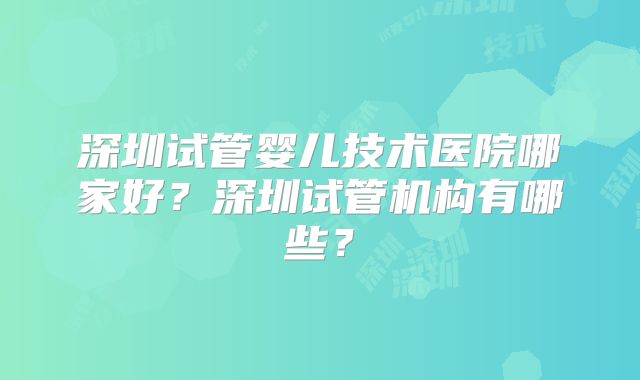 深圳试管婴儿技术医院哪家好?深圳试管机构有哪些?