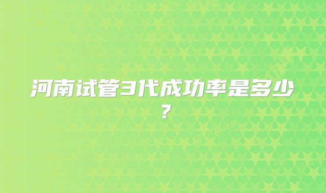 河南试管3代成功率是多少？