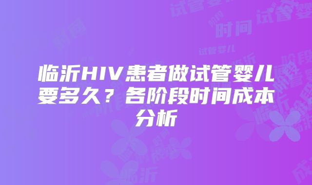 临沂HIV患者做试管婴儿要多久?各阶段时间成本分析