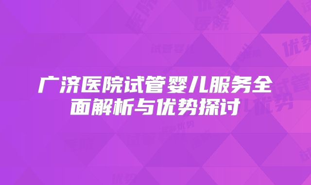 广济医院试管婴儿服务全面解析与优势探讨