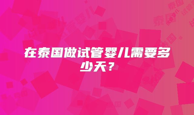 在泰国做试管婴儿需要多少天？