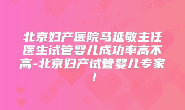 北京妇产医院马延敏主任医生试管婴儿成功率高不高-北京妇产试管婴儿专家！