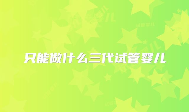 只能做什么三代试管婴儿