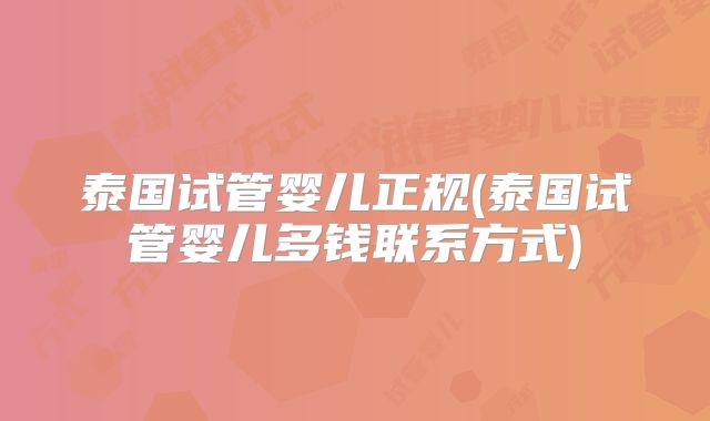 泰国试管婴儿正规(泰国试管婴儿多钱联系方式)
