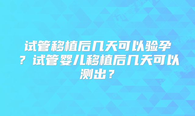 试管移植后几天可以验孕?试管婴儿移植后几天可以测出?