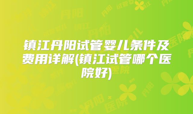 镇江丹阳试管婴儿条件及费用详解(镇江试管哪个医院好)
