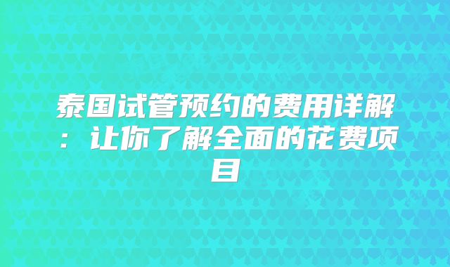 泰国试管预约的费用详解:让你了解全面的花费项目