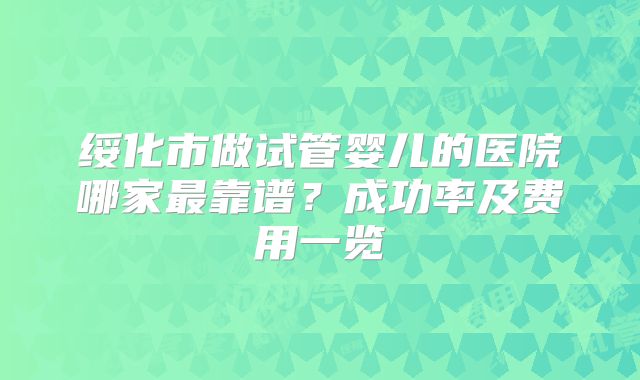 绥化市做试管婴儿的医院哪家最靠谱?成功率及费用一览