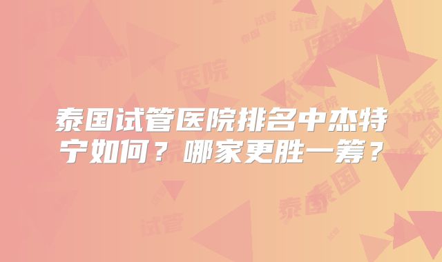 泰国试管医院排名中杰特宁如何?哪家更胜一筹?