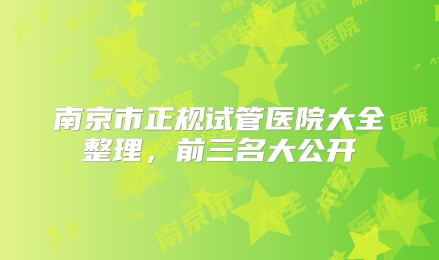 南京市正规试管医院大全整理，前三名大公开