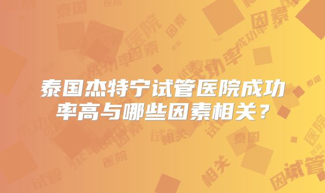 泰国杰特宁试管医院成功率高与哪些因素相关?