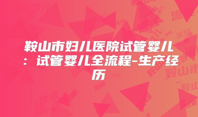 鞍山市妇儿医院试管婴儿：试管婴儿全流程-生产经历