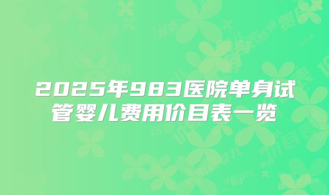 2025年983医院单身试管婴儿费用价目表一览