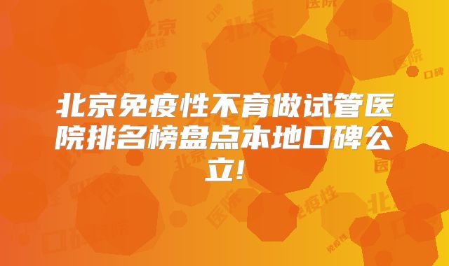 北京免疫性不育做试管医院排名榜盘点本地口碑公立!