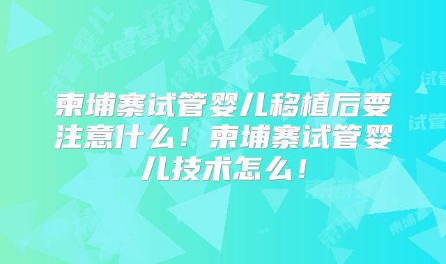 柬埔寨试管婴儿移植后要注意什么!柬埔寨试管婴儿技术怎么!