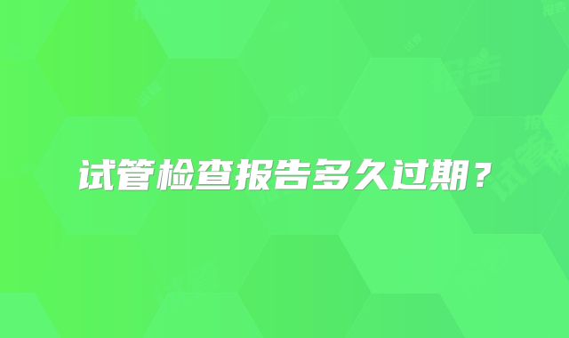 试管检查报告多久过期？