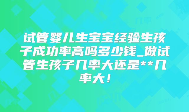 试管婴儿生宝宝经验生孩子成功率高吗多少钱_做试管生孩子几率大还是**几率大!