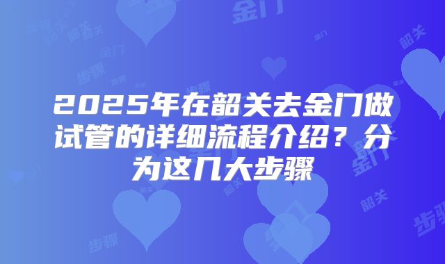 2025年在韶关去金门做试管的详细流程介绍?分为这几大步骤