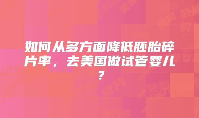 如何从多方面降低胚胎碎片率，去美国做试管婴儿？