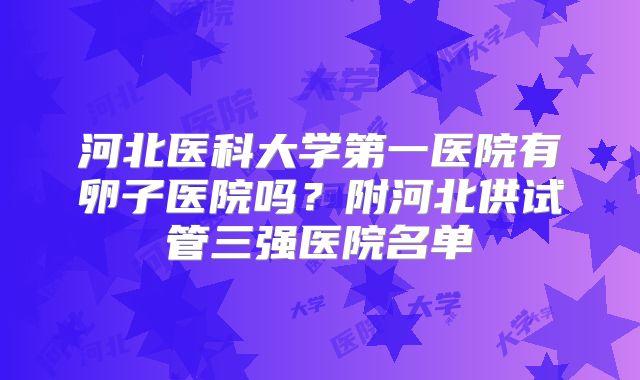 河北医科大学第一医院有卵子医院吗？附河北供试管三强医院名单