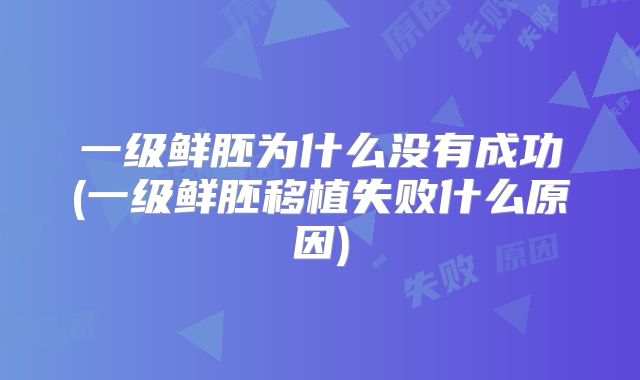 一级鲜胚为什么没有成功(一级鲜胚移植失败什么原因)