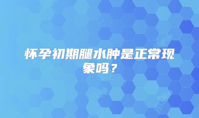 怀孕初期腿水肿是正常现象吗？