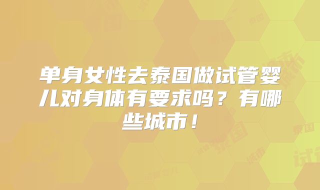 单身女性去泰国做试管婴儿对身体有要求吗？有哪些城市！