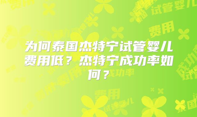 为何泰国杰特宁试管婴儿费用低?杰特宁成功率如何?