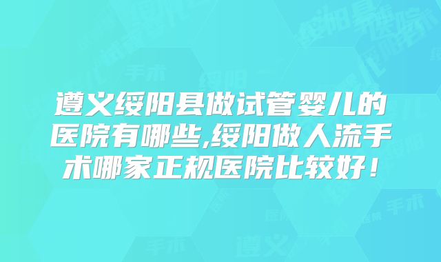 遵义绥阳县做试管婴儿的医院有哪些,绥阳做人流手术哪家正规医院比较好!