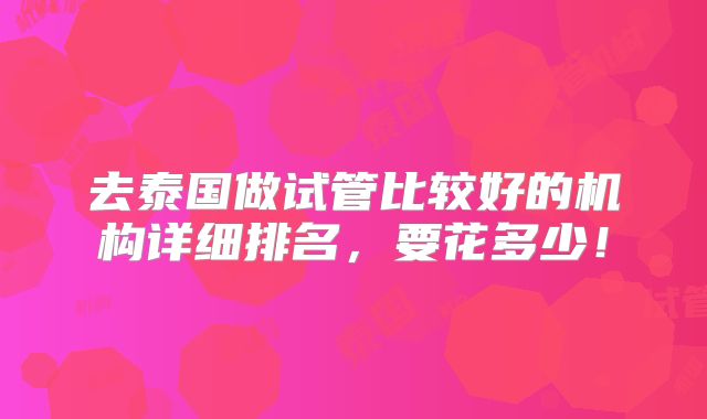 去泰国做试管比较好的机构详细排名,要花多少!