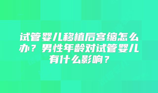 试管婴儿移植后宫缩怎么办？男性年龄对试管婴儿有什么影响？