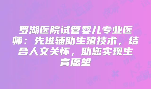 罗湖医院试管婴儿专业医师：先进辅助生殖技术，结合人文关怀，助您实现生育愿望