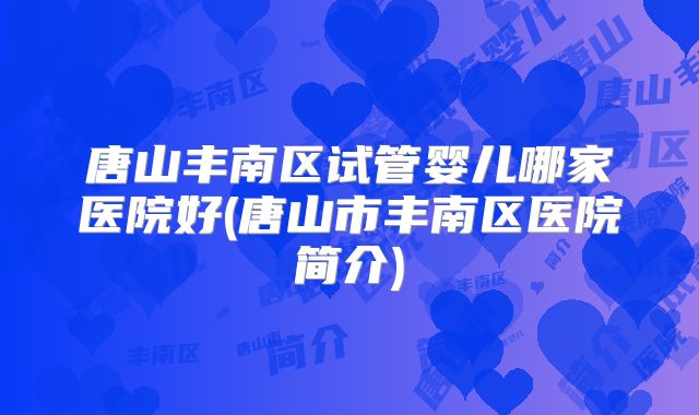 唐山丰南区试管婴儿哪家医院好(唐山市丰南区医院简介)