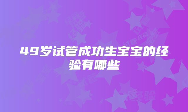 49岁试管成功生宝宝的经验有哪些
