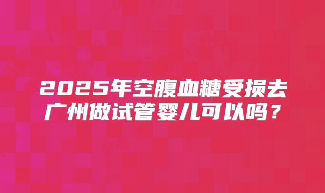 2025年空腹血糖受损去广州做试管婴儿可以吗?