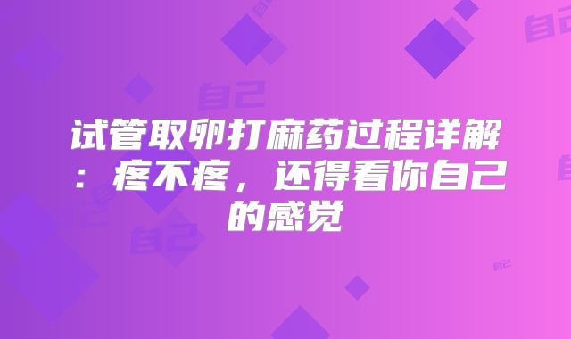 试管取卵打麻药过程详解：疼不疼，还得看你自己的感觉