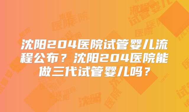 沈阳204医院试管婴儿流程公布？沈阳204医院能做三代试管婴儿吗？
