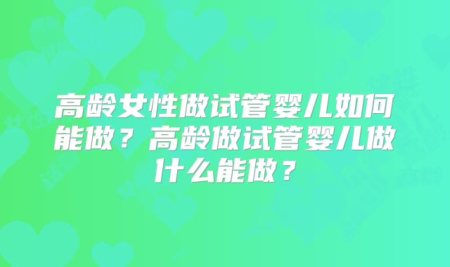 高龄女性做试管婴儿如何能做？高龄做试管婴儿做什么能做？