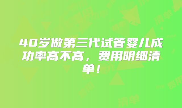 40岁做第三代试管婴儿成功率高不高，费用明细清单！