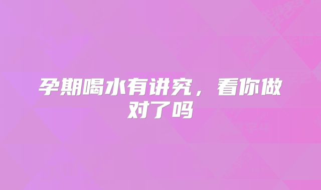 孕期喝水有讲究,看你做对了吗