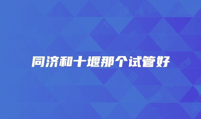 同济和十堰那个试管好
