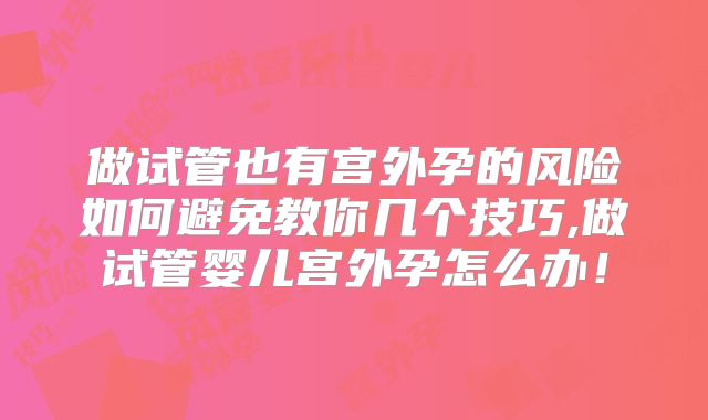 做试管也有宫外孕的风险如何避免教你几个技巧,做试管婴儿宫外孕怎么办！