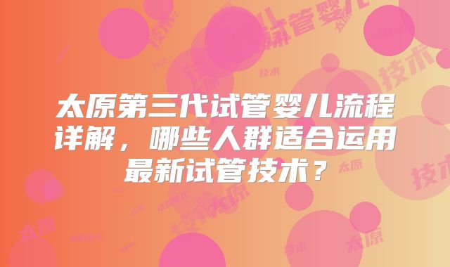太原第三代试管婴儿流程详解，哪些人群适合运用最新试管技术？