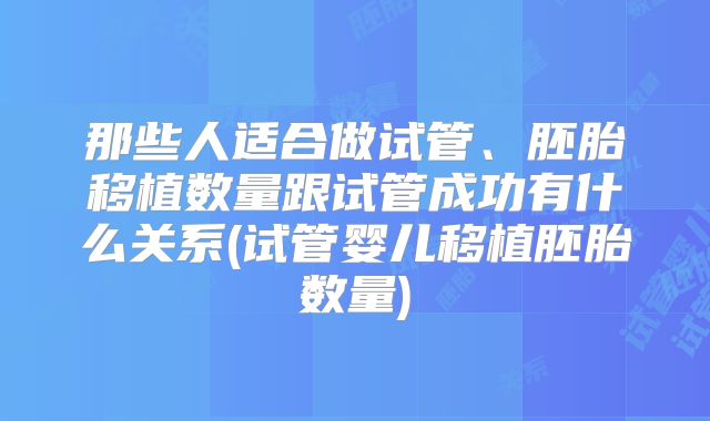 那些人适合做试管、胚胎移植数量跟试管成功有什么关系(试管婴儿移植胚胎数量)