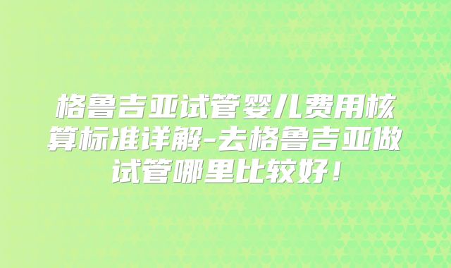 格鲁吉亚试管婴儿费用核算标准详解-去格鲁吉亚做试管哪里比较好！
