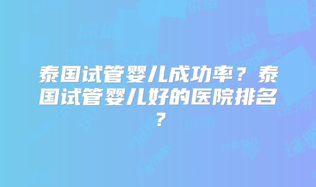 泰国试管婴儿成功率？泰国试管婴儿好的医院排名？