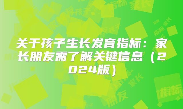 关于孩子生长发育指标:家长朋友需了解关键信息(2024版)