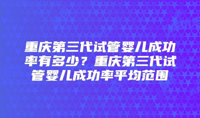 重庆第三代试管婴儿成功率有多少?重庆第三代试管婴儿成功率平均范围