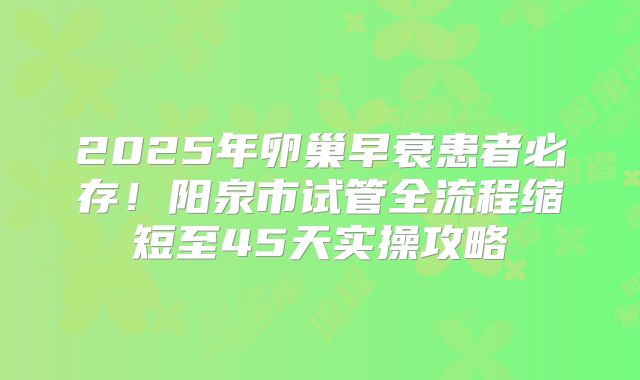 2025年卵巢早衰患者必存！阳泉市试管全流程缩短至45天实操攻略